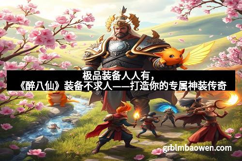 极品装备人人有,《醉八仙》装备不求人——打造你的专属神装传奇