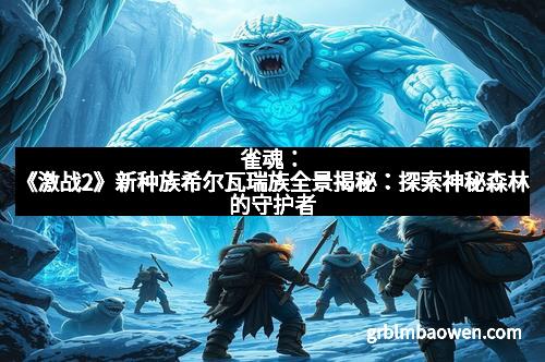 雀魂:《激战2》新种族希尔瓦瑞族全景揭秘:探索神秘森林的守护者