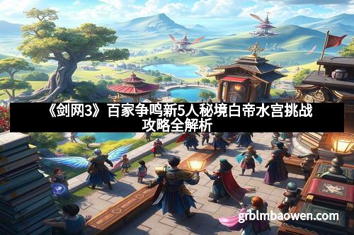 《剑网3》百家争鸣新5人秘境白帝水宫挑战攻略全解析