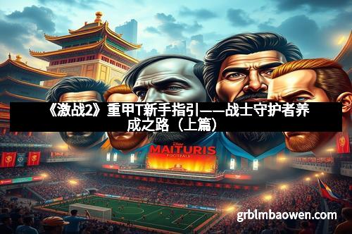 《激战2》重甲T新手指引——战士守护者养成之路(上篇)